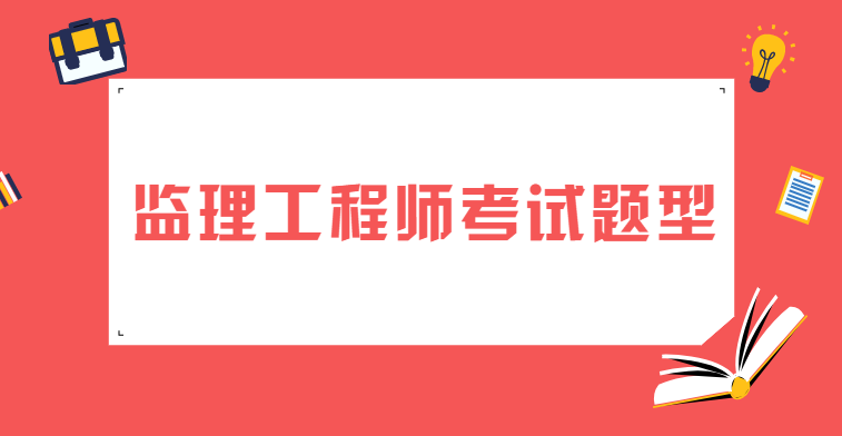 注册监理工程师考试题型有哪些? 注册监理工程师考试题型